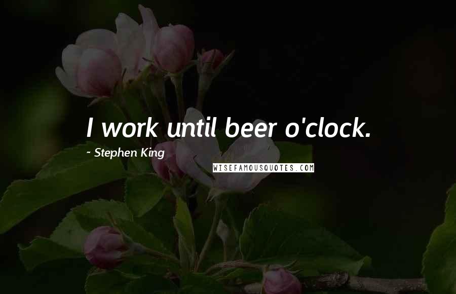 Stephen King Quotes: I work until beer o'clock.