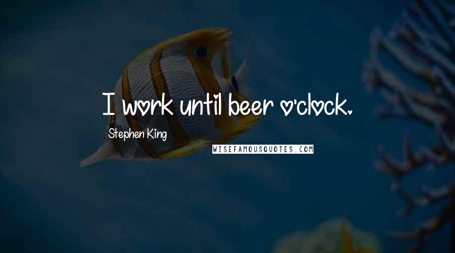 Stephen King Quotes: I work until beer o'clock.