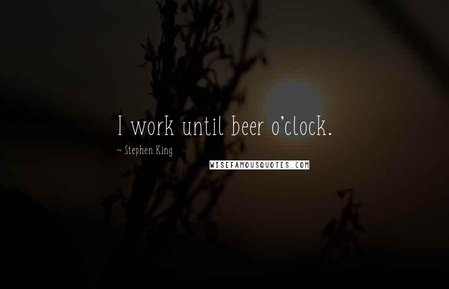 Stephen King Quotes: I work until beer o'clock.