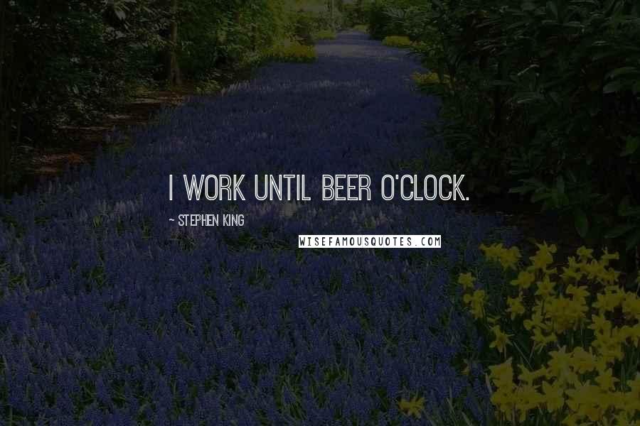 Stephen King Quotes: I work until beer o'clock.