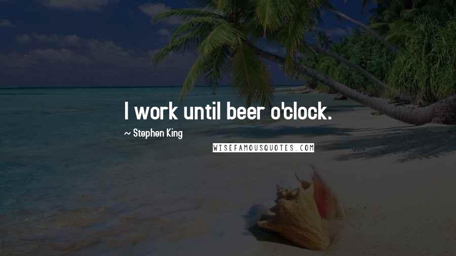 Stephen King Quotes: I work until beer o'clock.