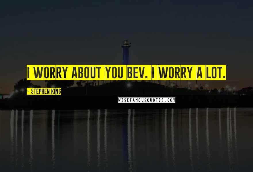 Stephen King Quotes: I worry about you Bev. I worry a lot.