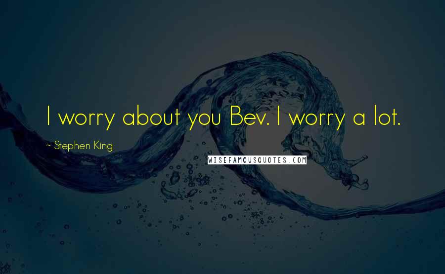 Stephen King Quotes: I worry about you Bev. I worry a lot.