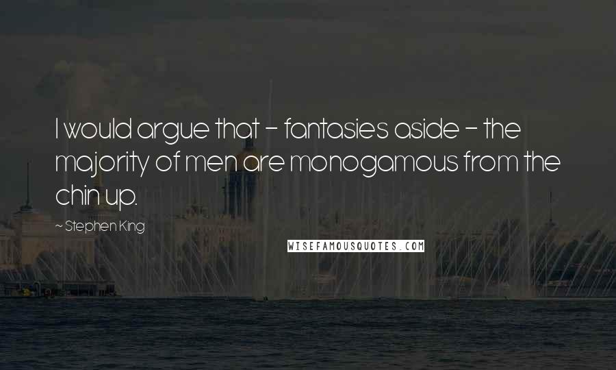 Stephen King Quotes: I would argue that - fantasies aside - the majority of men are monogamous from the chin up.