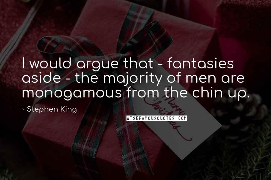 Stephen King Quotes: I would argue that - fantasies aside - the majority of men are monogamous from the chin up.