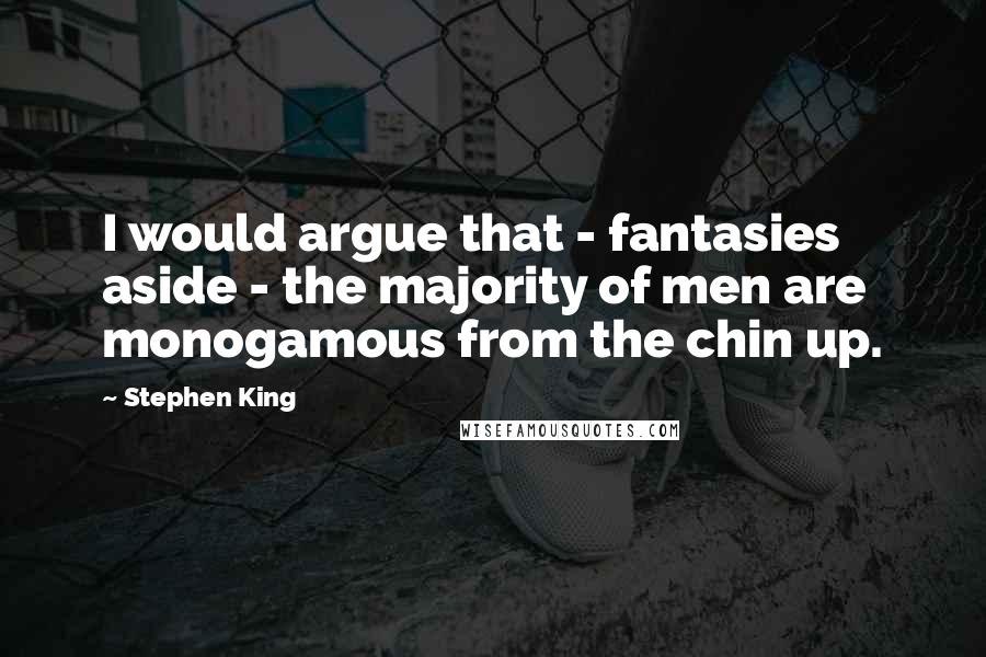 Stephen King Quotes: I would argue that - fantasies aside - the majority of men are monogamous from the chin up.