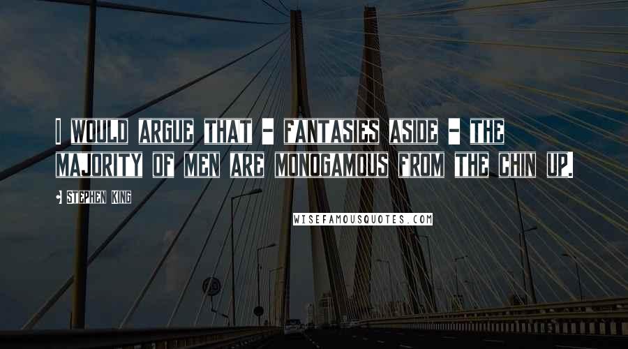 Stephen King Quotes: I would argue that - fantasies aside - the majority of men are monogamous from the chin up.