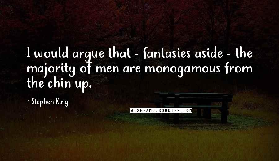 Stephen King Quotes: I would argue that - fantasies aside - the majority of men are monogamous from the chin up.