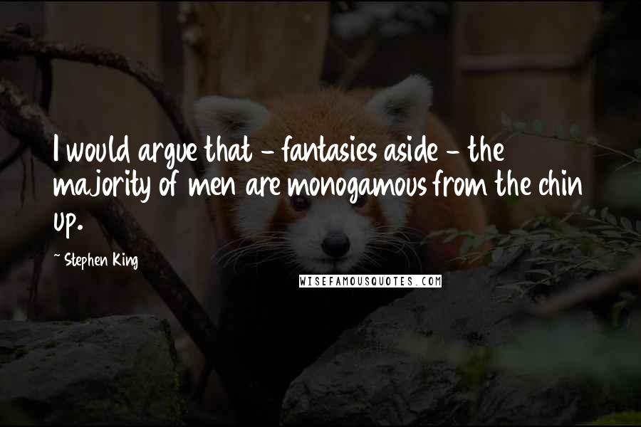 Stephen King Quotes: I would argue that - fantasies aside - the majority of men are monogamous from the chin up.