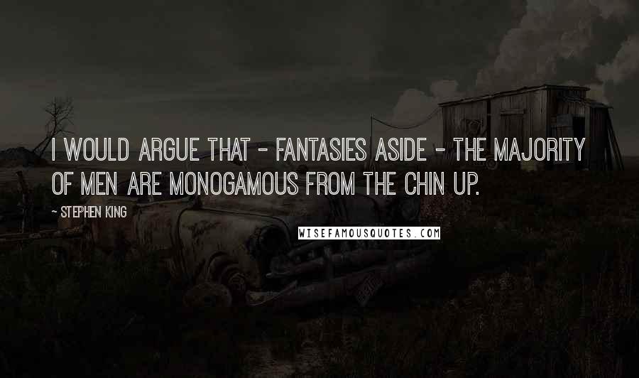 Stephen King Quotes: I would argue that - fantasies aside - the majority of men are monogamous from the chin up.