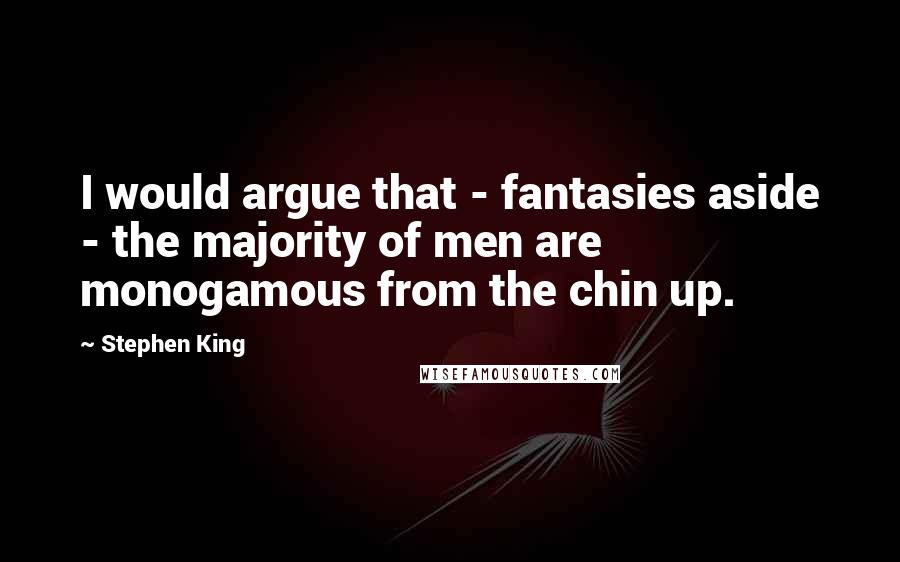 Stephen King Quotes: I would argue that - fantasies aside - the majority of men are monogamous from the chin up.