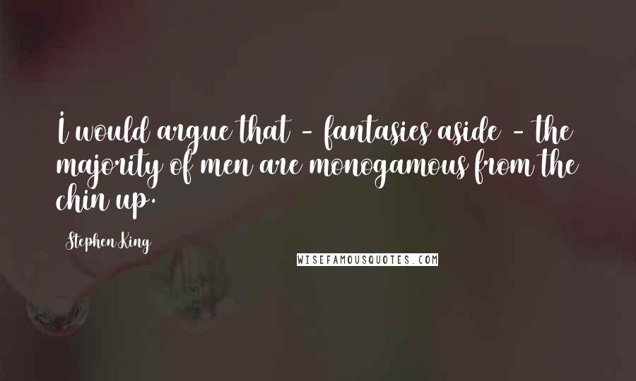 Stephen King Quotes: I would argue that - fantasies aside - the majority of men are monogamous from the chin up.