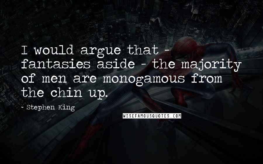 Stephen King Quotes: I would argue that - fantasies aside - the majority of men are monogamous from the chin up.