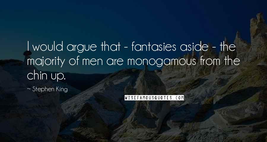 Stephen King Quotes: I would argue that - fantasies aside - the majority of men are monogamous from the chin up.