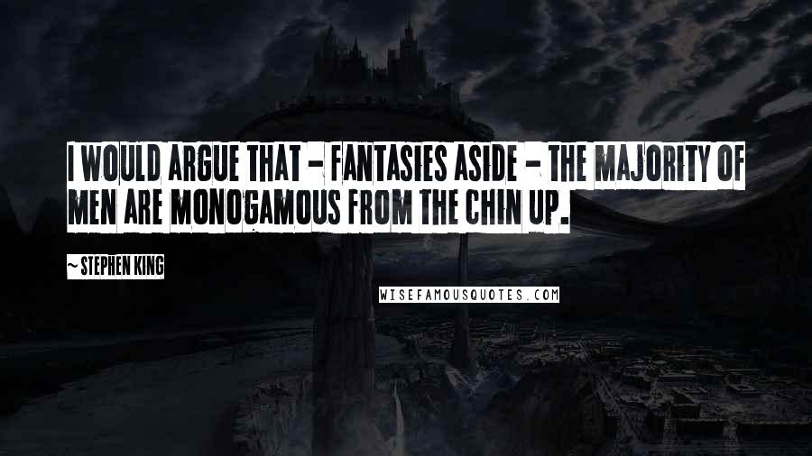 Stephen King Quotes: I would argue that - fantasies aside - the majority of men are monogamous from the chin up.