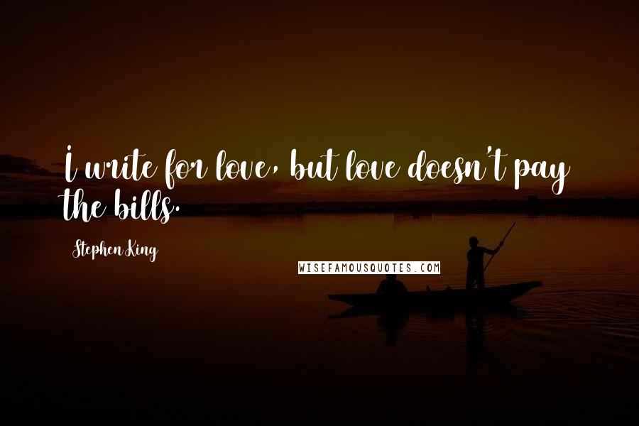 Stephen King Quotes: I write for love, but love doesn't pay the bills.