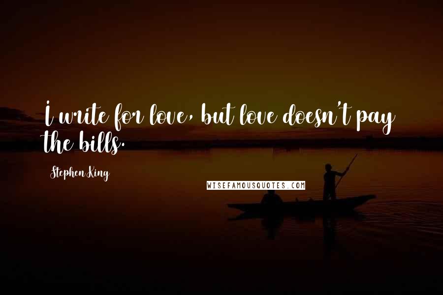 Stephen King Quotes: I write for love, but love doesn't pay the bills.