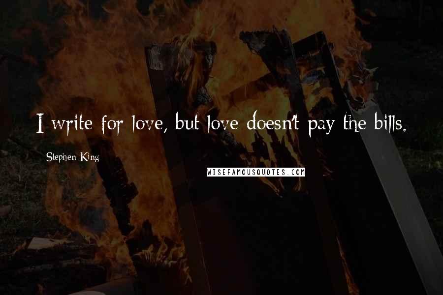 Stephen King Quotes: I write for love, but love doesn't pay the bills.