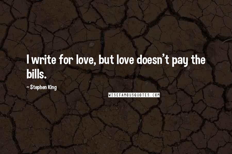 Stephen King Quotes: I write for love, but love doesn't pay the bills.