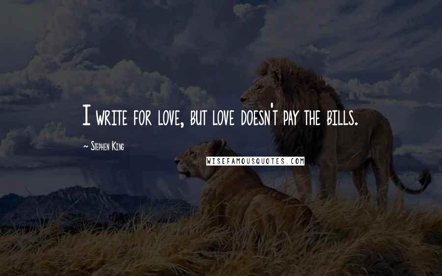 Stephen King Quotes: I write for love, but love doesn't pay the bills.