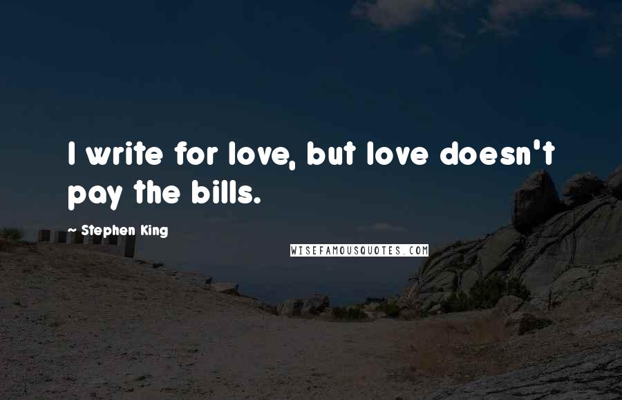 Stephen King Quotes: I write for love, but love doesn't pay the bills.