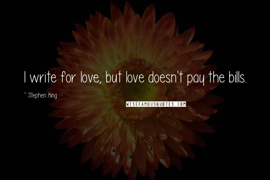 Stephen King Quotes: I write for love, but love doesn't pay the bills.