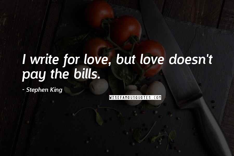 Stephen King Quotes: I write for love, but love doesn't pay the bills.