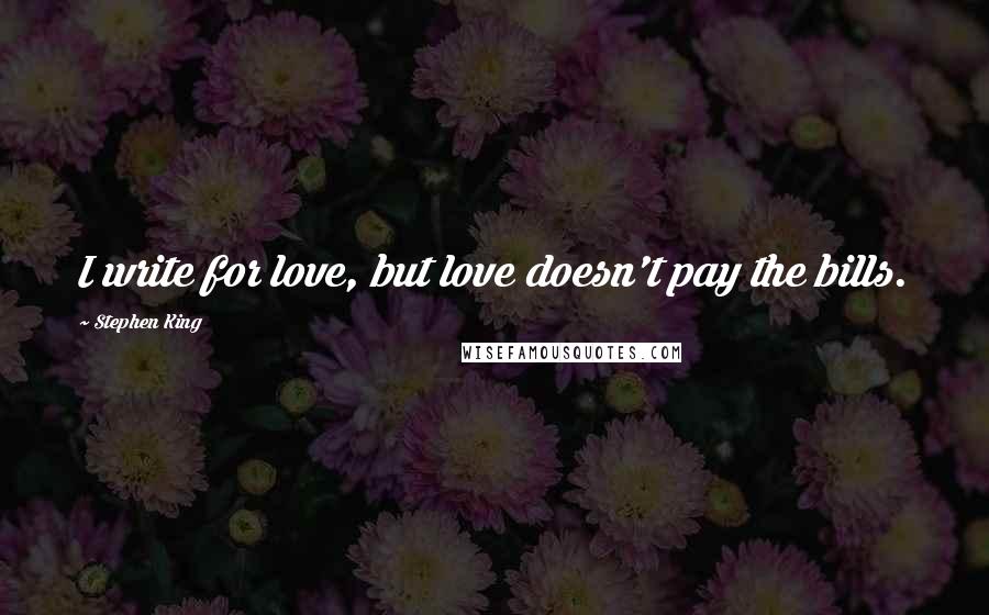 Stephen King Quotes: I write for love, but love doesn't pay the bills.