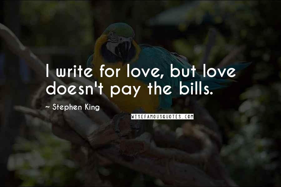 Stephen King Quotes: I write for love, but love doesn't pay the bills.