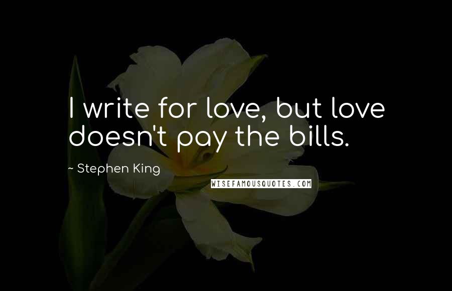 Stephen King Quotes: I write for love, but love doesn't pay the bills.