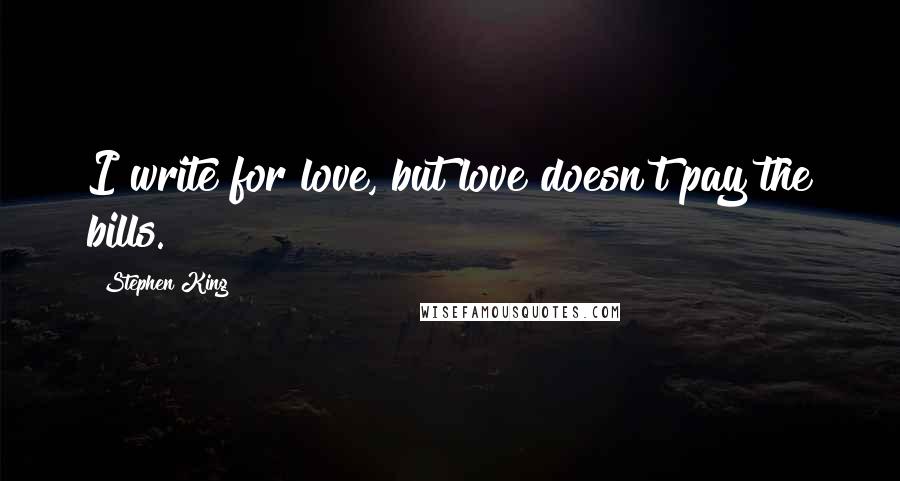 Stephen King Quotes: I write for love, but love doesn't pay the bills.