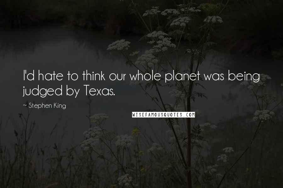 Stephen King Quotes: I'd hate to think our whole planet was being judged by Texas.