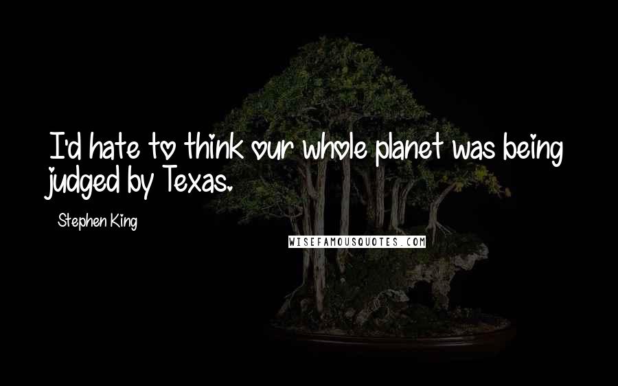 Stephen King Quotes: I'd hate to think our whole planet was being judged by Texas.