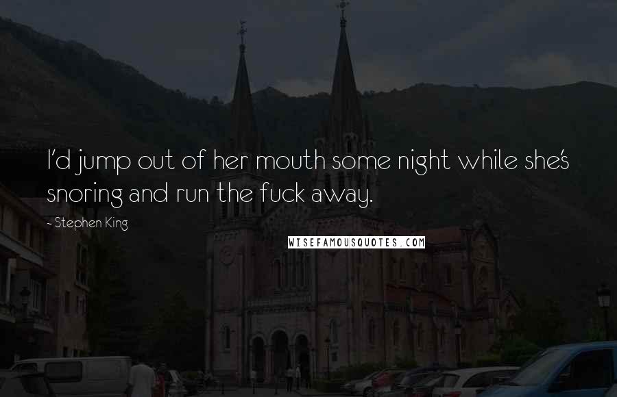 Stephen King Quotes: I'd jump out of her mouth some night while she's snoring and run the fuck away.