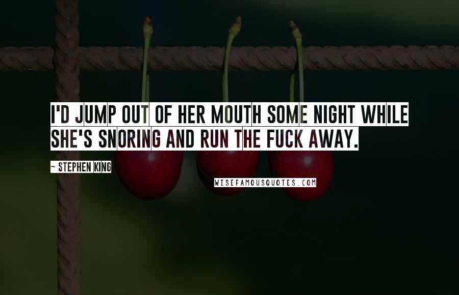 Stephen King Quotes: I'd jump out of her mouth some night while she's snoring and run the fuck away.