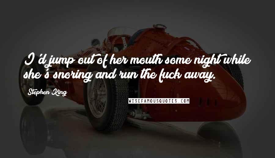Stephen King Quotes: I'd jump out of her mouth some night while she's snoring and run the fuck away.