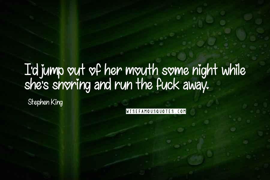 Stephen King Quotes: I'd jump out of her mouth some night while she's snoring and run the fuck away.