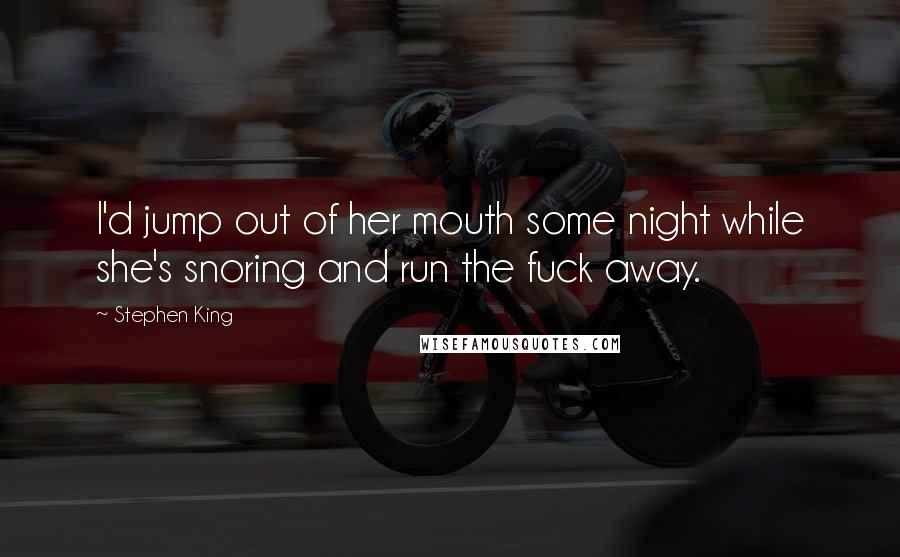 Stephen King Quotes: I'd jump out of her mouth some night while she's snoring and run the fuck away.