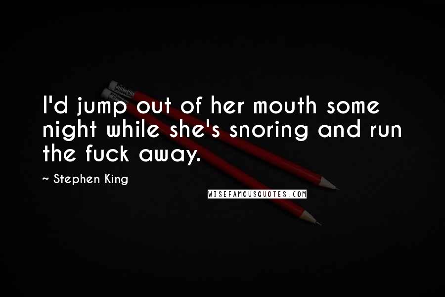 Stephen King Quotes: I'd jump out of her mouth some night while she's snoring and run the fuck away.