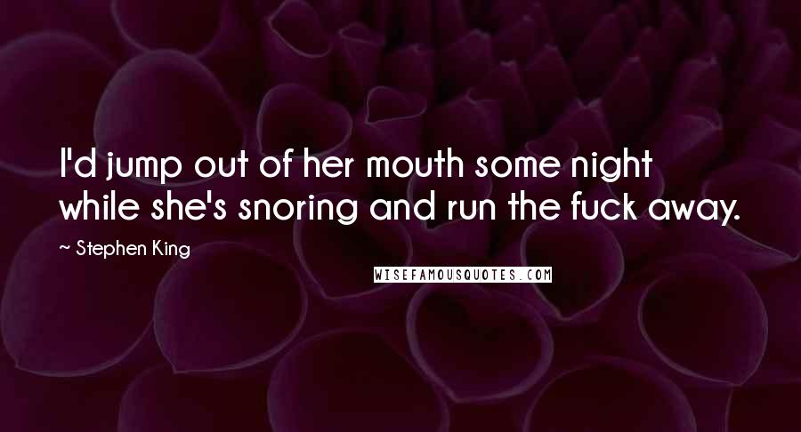 Stephen King Quotes: I'd jump out of her mouth some night while she's snoring and run the fuck away.
