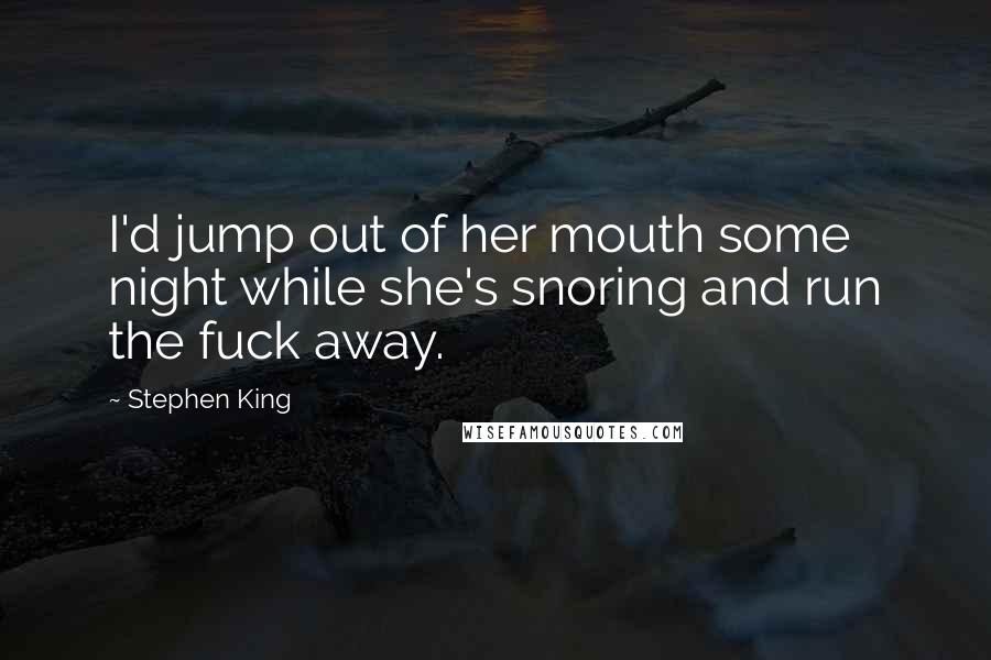 Stephen King Quotes: I'd jump out of her mouth some night while she's snoring and run the fuck away.