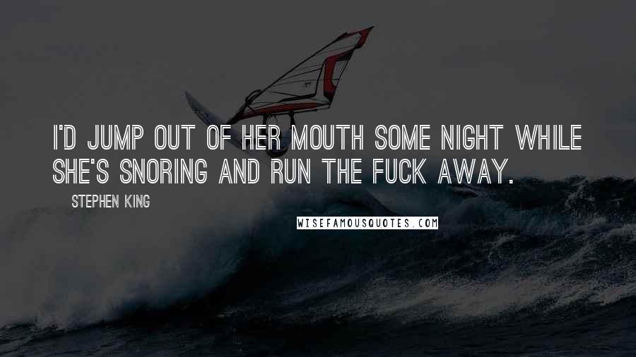 Stephen King Quotes: I'd jump out of her mouth some night while she's snoring and run the fuck away.