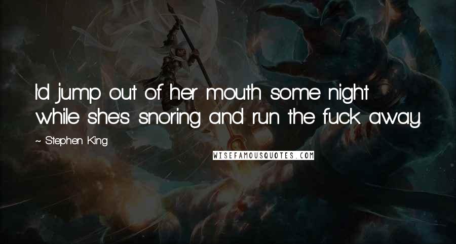 Stephen King Quotes: I'd jump out of her mouth some night while she's snoring and run the fuck away.