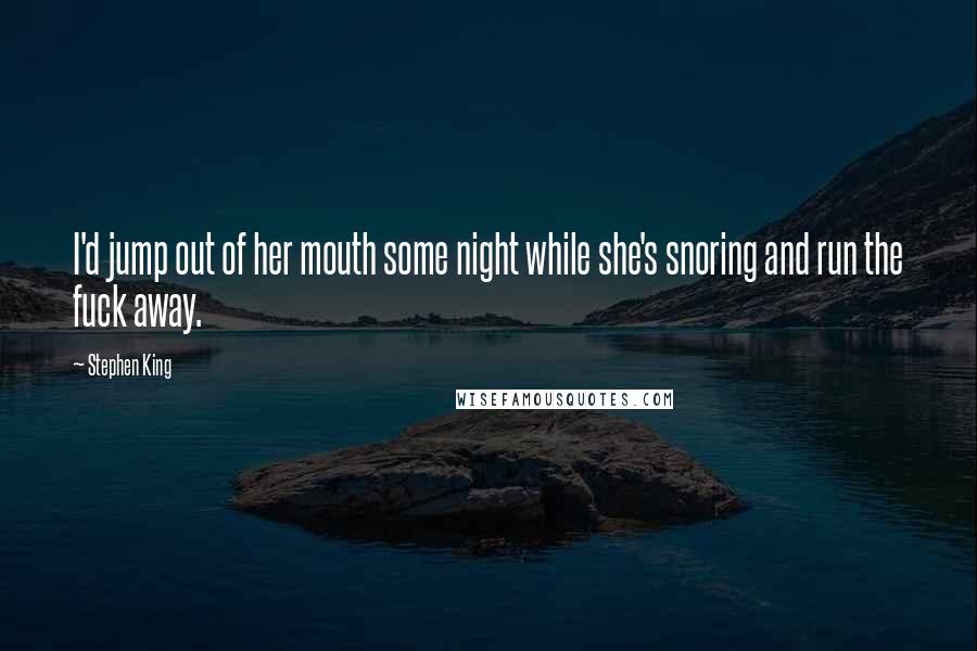 Stephen King Quotes: I'd jump out of her mouth some night while she's snoring and run the fuck away.