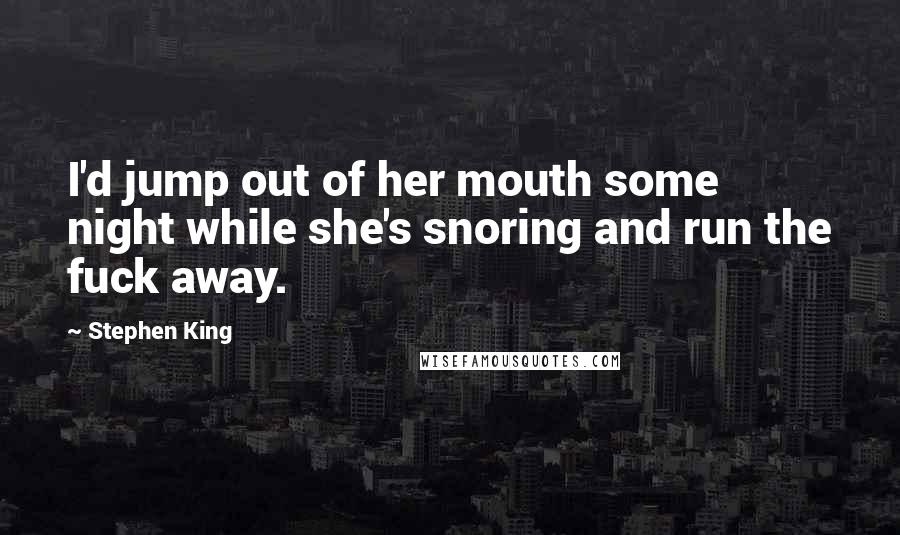 Stephen King Quotes: I'd jump out of her mouth some night while she's snoring and run the fuck away.