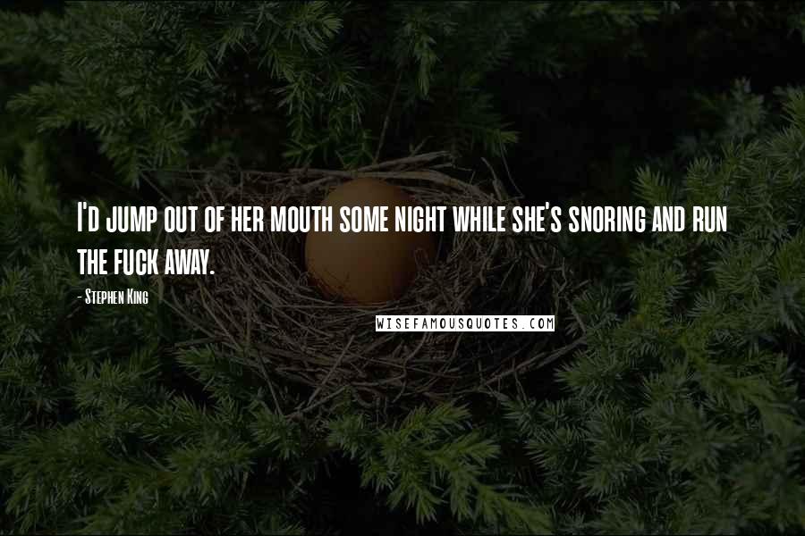 Stephen King Quotes: I'd jump out of her mouth some night while she's snoring and run the fuck away.