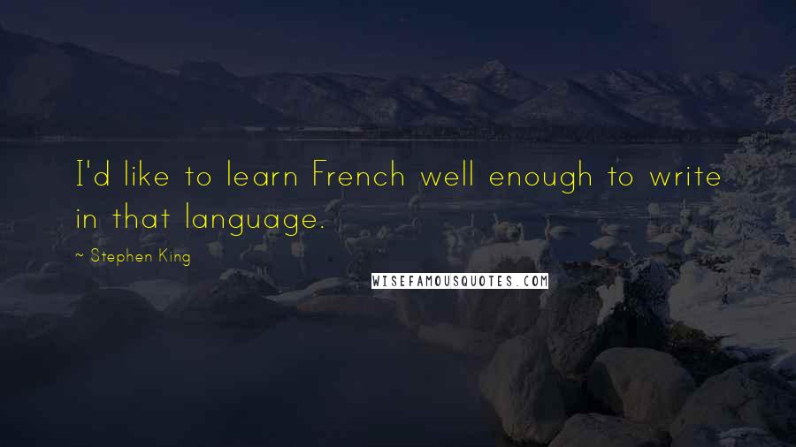 Stephen King Quotes: I'd like to learn French well enough to write in that language.