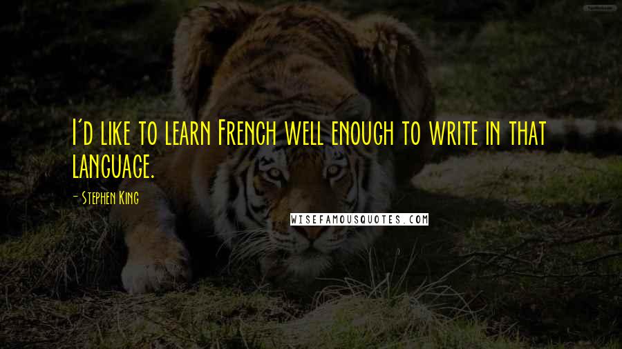 Stephen King Quotes: I'd like to learn French well enough to write in that language.