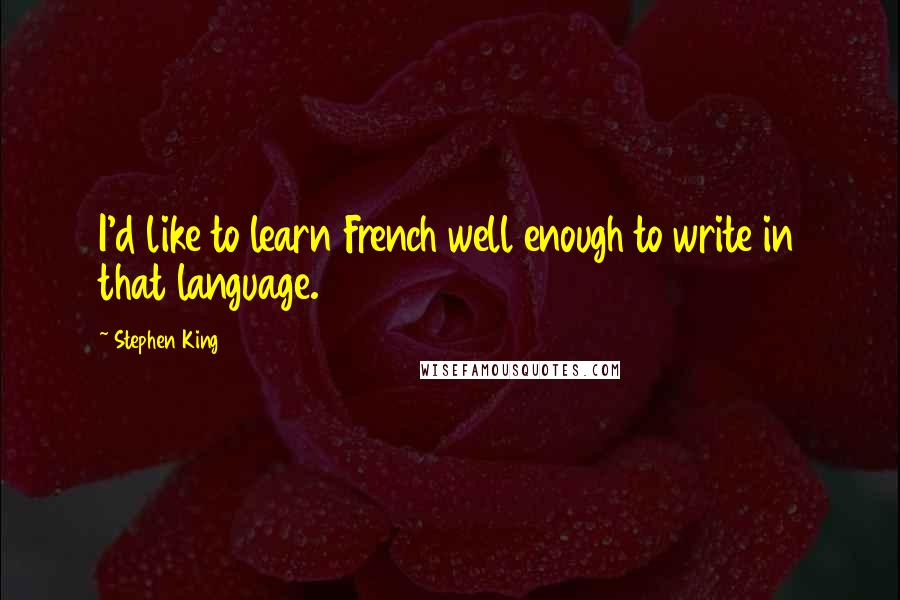 Stephen King Quotes: I'd like to learn French well enough to write in that language.