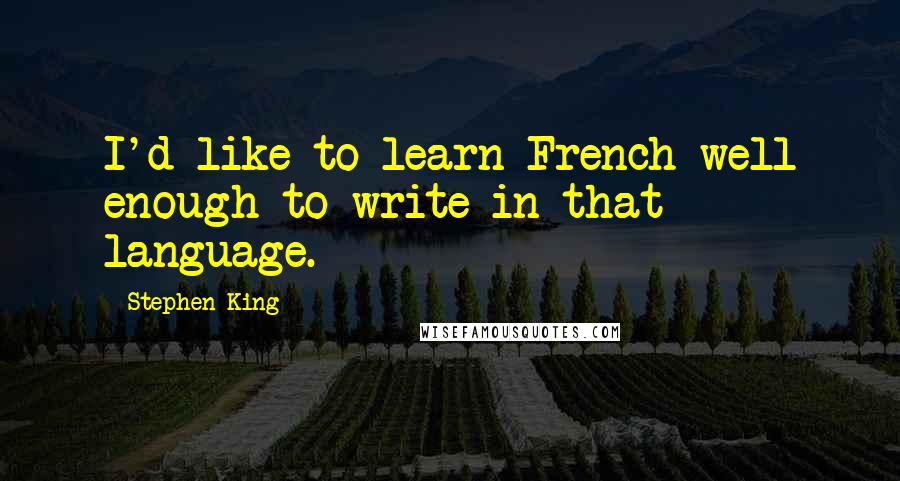 Stephen King Quotes: I'd like to learn French well enough to write in that language.